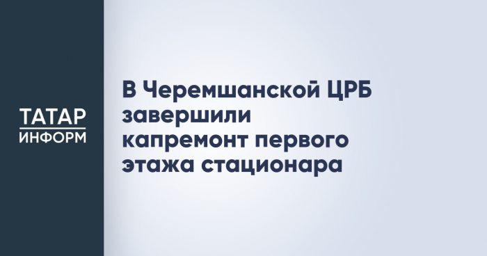 В Черемшанской ЦРБ завершили капремонт первого этажа стационара