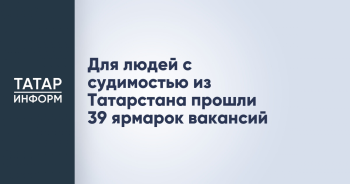 Для людей с судимостью из Татарстана прошли 39 ярмарок вакансий