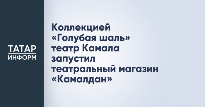 Коллекцией «Голубая шаль» театр Камала запустил театральный магазин «Камалдан»