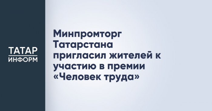 Минпромторг Татарстана пригласил жителей к участию в премии «Человек труда»
