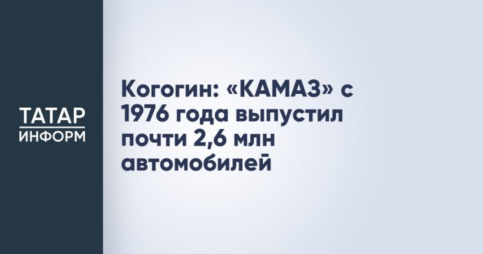 Когогин: «КАМАЗ» с 1976 года выпустил почти 2,6 млн автомобилей