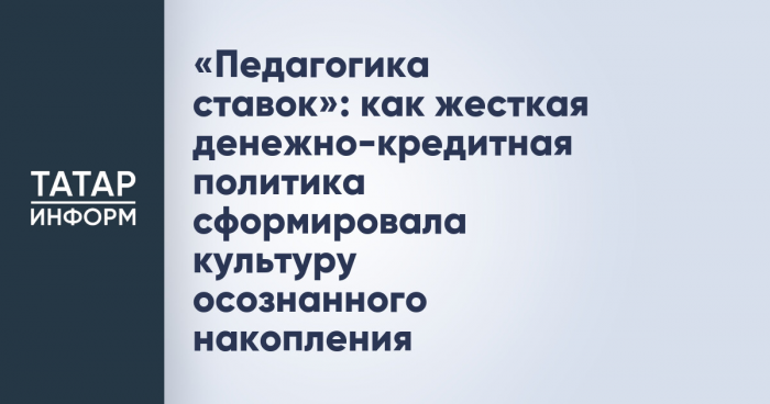 «Педагогика ставок»: как жесткая денежно-кредитная политика сформировала культуру осознанного накопления