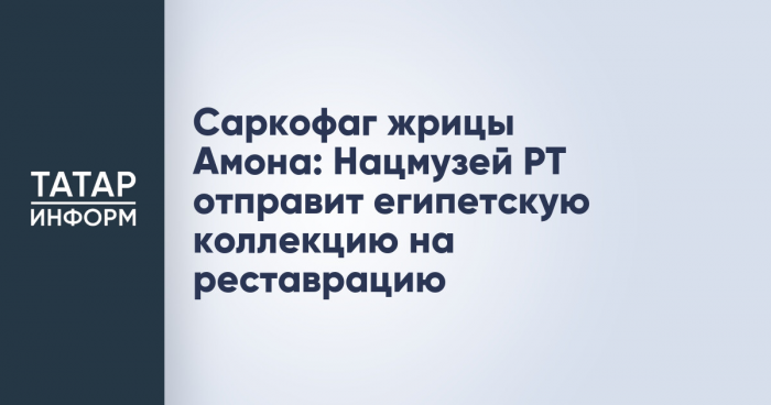 Саркофаг жрицы Амона: Нацмузей РТ отправит египетскую коллекцию на реставрацию