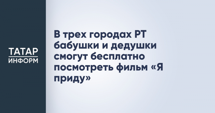 В трех городах РТ бабушки и дедушки смогут бесплатно посмотреть фильм «Я приду»