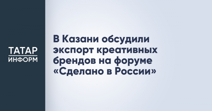 В Казани обсудили экспорт креативных брендов на форуме «Сделано в России»