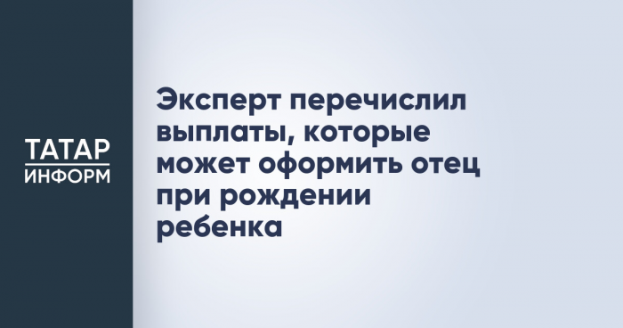 Эксперт перечислил выплаты, которые может оформить отец при рождении ребенка