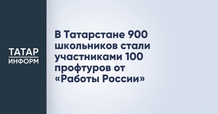 В Татарстане 900 школьников стали участниками 100 профтуров от «Работы России»