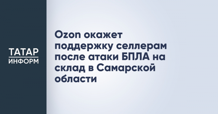 Ozon окажет поддержку селлерам после атаки БПЛА на склад в Самарской области