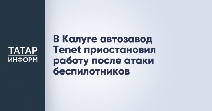 В Калуге автозавод Tenet приостановил работу после атаки беспилотников