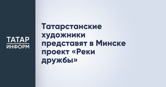Татарстанские художники представят в Минске проект «Реки дружбы»