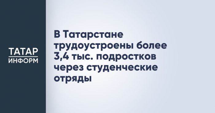 В Татарстане трудоустроены более 3,4 тыс. подростков через студенческие отряды