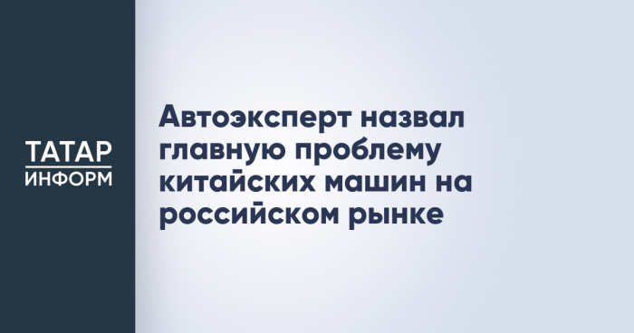 Автоэксперт назвал главную проблему китайских машин на российском рынке