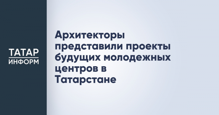 Архитекторы представили проекты будущих молодежных центров в Татарстане