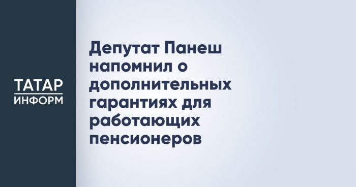 Депутат Панеш напомнил о дополнительных гарантиях для работающих пенсионеров