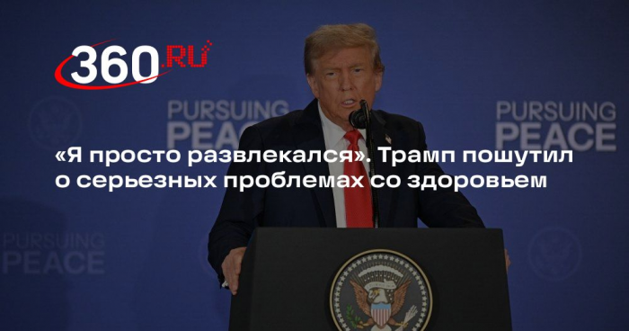 Трамп для развлечения рассказал СМИ о мнимых проблемах со здоровьем
