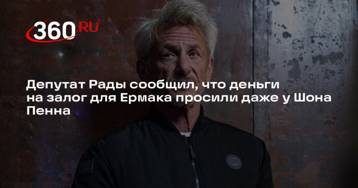 Депутат Рады сообщил, что деньги на залог для Ермака просили даже у Шона Пенна