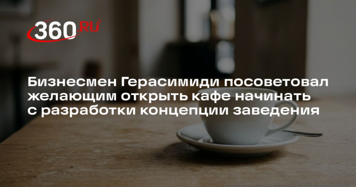 Бизнесмен Герасимиди посоветовал желающим открыть кафе начинать с разработки концепции заведения