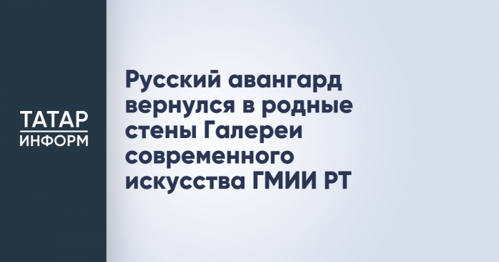 Русский авангард вернулся в родные стены Галереи современного искусства ГМИИ РТ